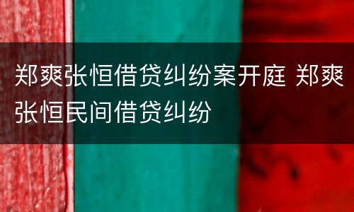 郑爽张恒借贷纠纷案开庭 郑爽张恒民间借贷纠纷
