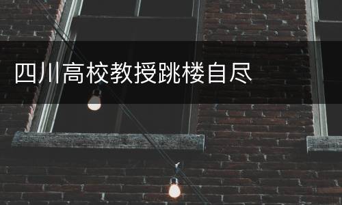 四川高校教授跳楼自尽