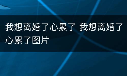我想离婚了心累了 我想离婚了心累了图片