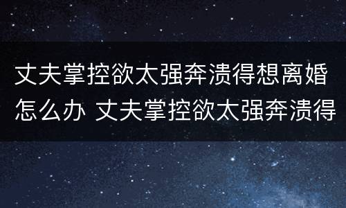 丈夫掌控欲太强奔溃得想离婚怎么办 丈夫掌控欲太强奔溃得想离婚怎么办呢