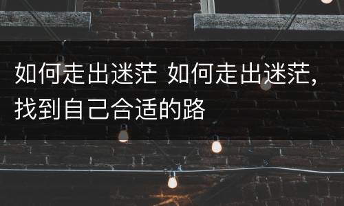 如何走出迷茫 如何走出迷茫,找到自己合适的路