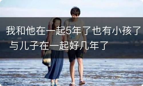 我和他在一起5年了也有小孩了 与儿子在一起好几年了