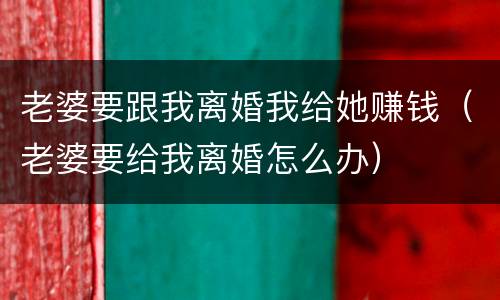 老婆要跟我离婚我给她赚钱（老婆要给我离婚怎么办）