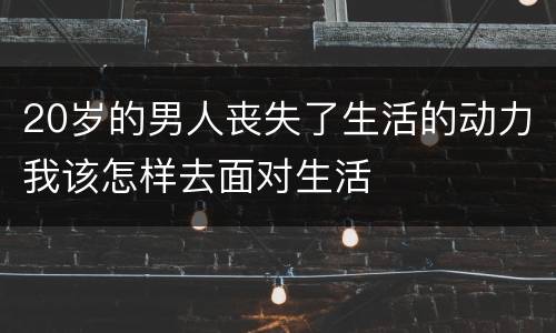 20岁的男人丧失了生活的动力我该怎样去面对生活