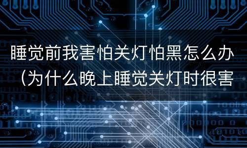 睡觉前我害怕关灯怕黑怎么办（为什么晚上睡觉关灯时很害怕）