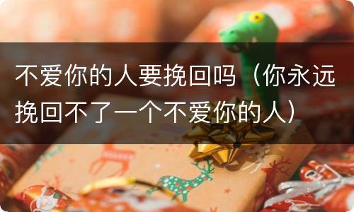 不爱你的人要挽回吗（你永远挽回不了一个不爱你的人）