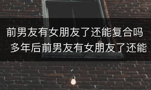 前男友有女朋友了还能复合吗 多年后前男友有女朋友了还能复合吗