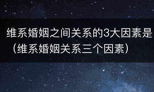 维系婚姻之间关系的3大因素是（维系婚姻关系三个因素）