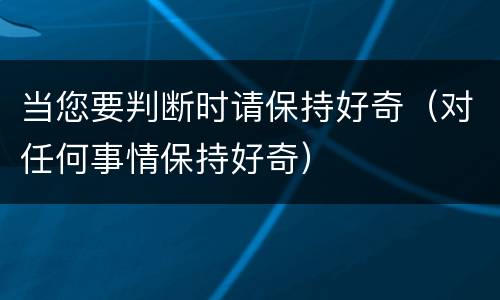 当您要判断时请保持好奇（对任何事情保持好奇）