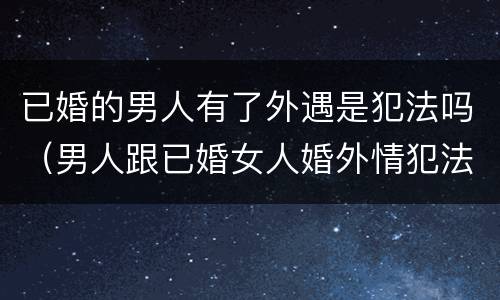 已婚的男人有了外遇是犯法吗（男人跟已婚女人婚外情犯法吗?）