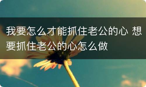 我要怎么才能抓住老公的心 想要抓住老公的心怎么做