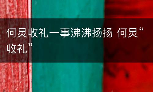 何炅收礼一事沸沸扬扬 何炅“收礼”