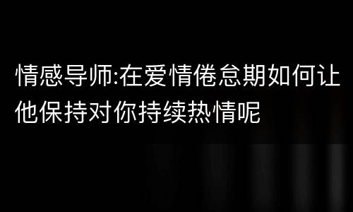 情感导师:在爱情倦怠期如何让他保持对你持续热情呢