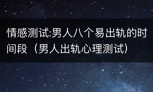 情感测试:男人八个易出轨的时间段（男人出轨心理测试）