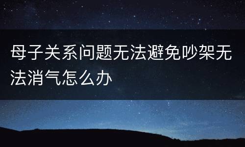 母子关系问题无法避免吵架无法消气怎么办