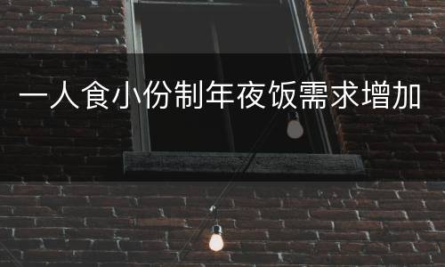 一人食小份制年夜饭需求增加