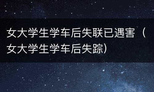 女大学生学车后失联已遇害（女大学生学车后失踪）