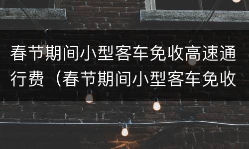 春节期间小型客车免收高速通行费（春节期间小型客车免收高速通行费?）