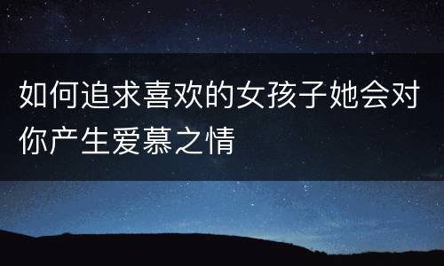 如何追求喜欢的女孩子她会对你产生爱慕之情