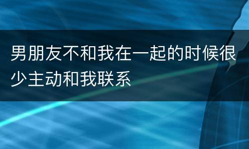 男朋友不和我在一起的时候很少主动和我联系