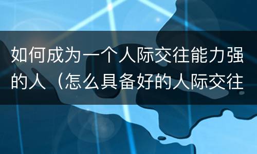 如何成为一个人际交往能力强的人（怎么具备好的人际交往能力）