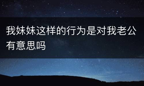 我妹妹这样的行为是对我老公有意思吗