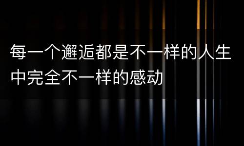每一个邂逅都是不一样的人生中完全不一样的感动