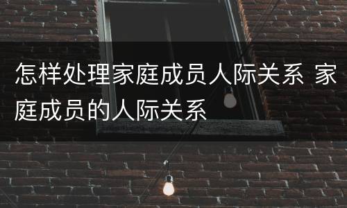 怎样处理家庭成员人际关系 家庭成员的人际关系