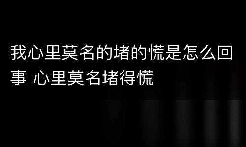 我心里莫名的堵的慌是怎么回事 心里莫名堵得慌