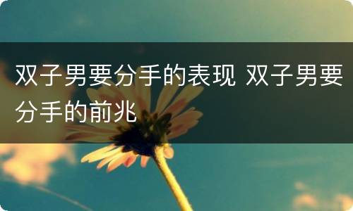 双子男要分手的表现 双子男要分手的前兆