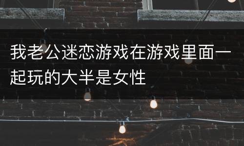 我老公迷恋游戏在游戏里面一起玩的大半是女性