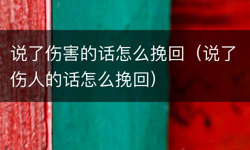说了伤害的话怎么挽回（说了伤人的话怎么挽回）