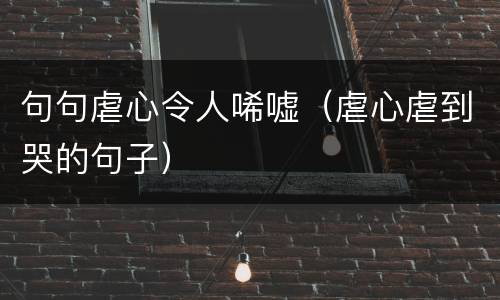 句句虐心令人唏嘘（虐心虐到哭的句子）