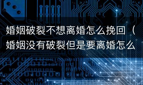 婚姻破裂不想离婚怎么挽回（婚姻没有破裂但是要离婚怎么办）