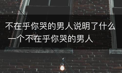 不在乎你哭的男人说明了什么 一个不在乎你哭的男人