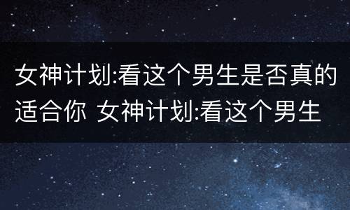 女神计划:看这个男生是否真的适合你 女神计划:看这个男生是否真的适合你