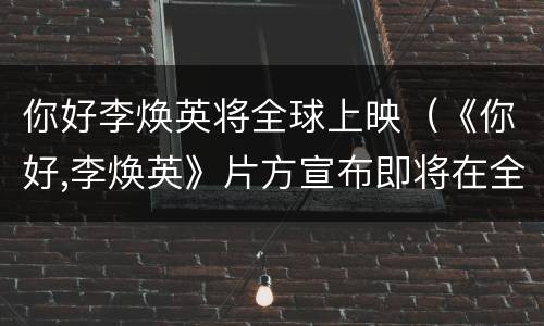 你好李焕英将全球上映（《你好,李焕英》片方宣布即将在全球上映）
