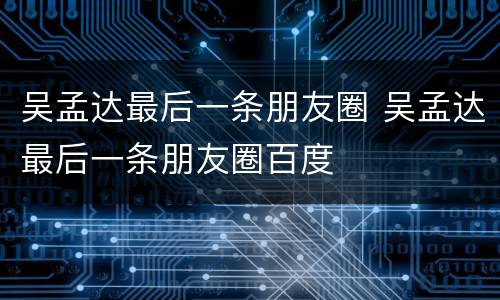 吴孟达最后一条朋友圈 吴孟达最后一条朋友圈百度