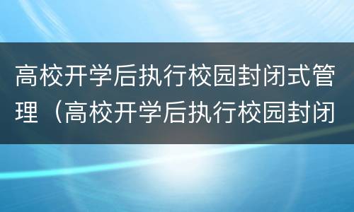 高校开学后执行校园封闭式管理（高校开学后执行校园封闭式管理吗）