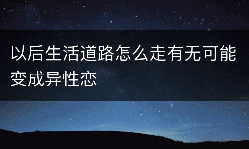 以后生活道路怎么走有无可能变成异性恋