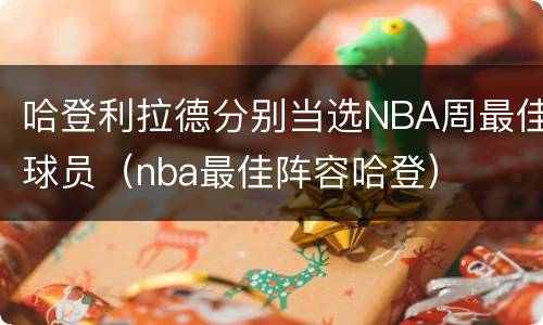 哈登利拉德分别当选NBA周最佳球员（nba最佳阵容哈登）