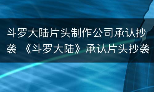 斗罗大陆片头制作公司承认抄袭 《斗罗大陆》承认片头抄袭