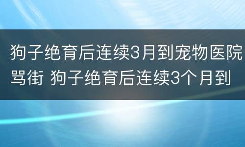 狗子绝育后连续3月到宠物医院骂街 狗子绝育后连续3个月到宠物店骂街