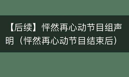【后续】怦然再心动节目组声明（怦然再心动节目结束后）