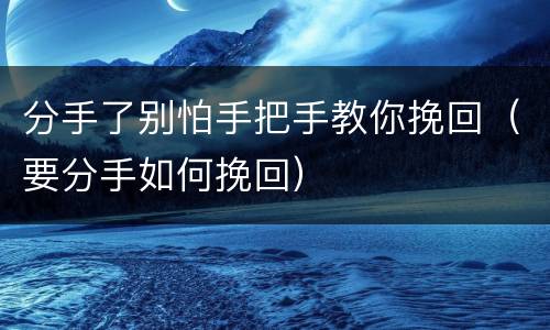 分手了别怕手把手教你挽回（要分手如何挽回）