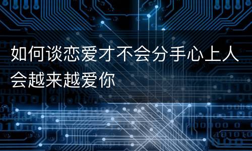 如何谈恋爱才不会分手心上人会越来越爱你
