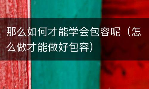 那么如何才能学会包容呢（怎么做才能做好包容）