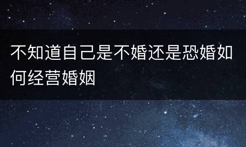 不知道自己是不婚还是恐婚如何经营婚姻