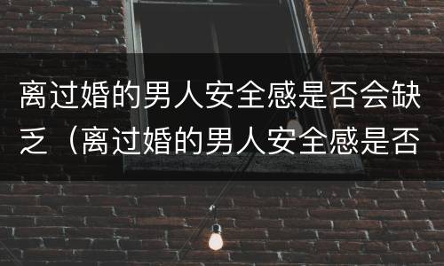 离过婚的男人安全感是否会缺乏（离过婚的男人安全感是否会缺乏爱）