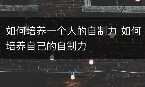 如何培养一个人的自制力 如何培养自己的自制力